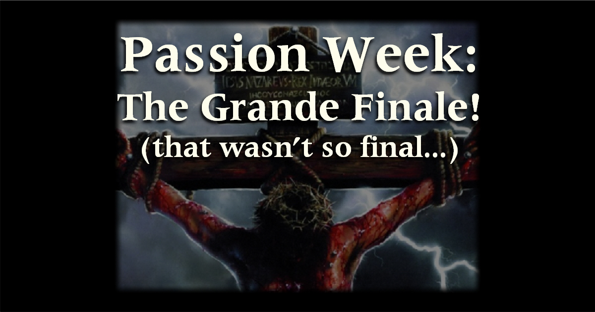 Passion Week: The Grande Finale! (that wasn’t so final…)